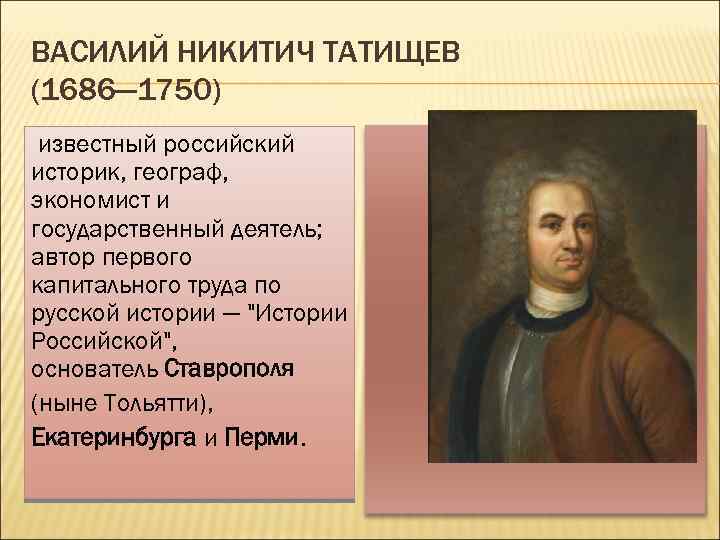 ВАСИЛИЙ НИКИТИЧ ТАТИЩЕВ (1686— 1750) известный российский историк, географ, экономист и государственный деятель; автор