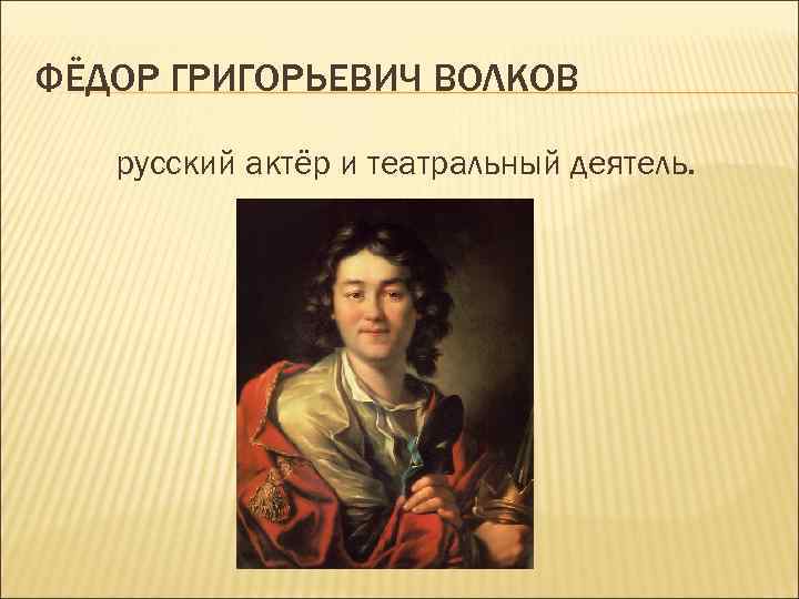 ФЁДОР ГРИГОРЬЕВИЧ ВОЛКОВ русский актёр и театральный деятель. 