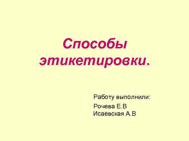 Способы этикетировки. Работу выполнили: Рочева Е. В Исаевская А. В 