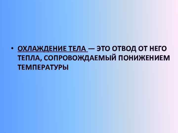  • ОХЛАЖДЕНИЕ ТЕЛА — ЭТО ОТВОД ОТ НЕГО ТЕПЛА, СОПРОВОЖДАЕМЫЙ ПОНИЖЕНИЕМ ТЕМПЕРАТУРЫ 