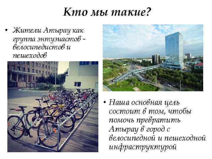 Кто мы такие? • Жители Атырау как группа энтузиастов велосипедистов и пешеходов • Наша