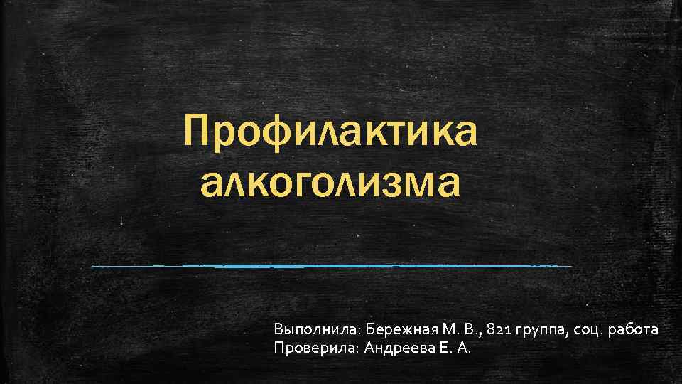 Профилактика алкоголизма Выполнила: Бережная М. В. , 821 группа, соц. работа Проверила: Андреева Е.