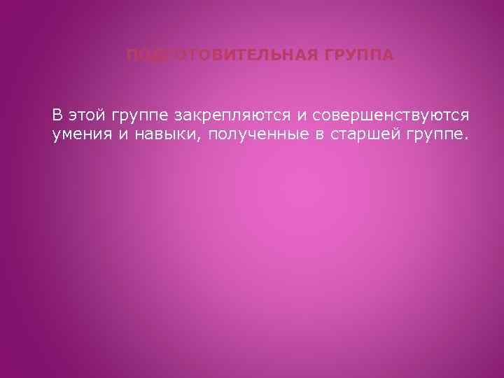 ПОДГОТОВИТЕЛЬНАЯ ГРУППА В этой группе закрепляются и совершенствуются умения и навыки, полученные в старшей