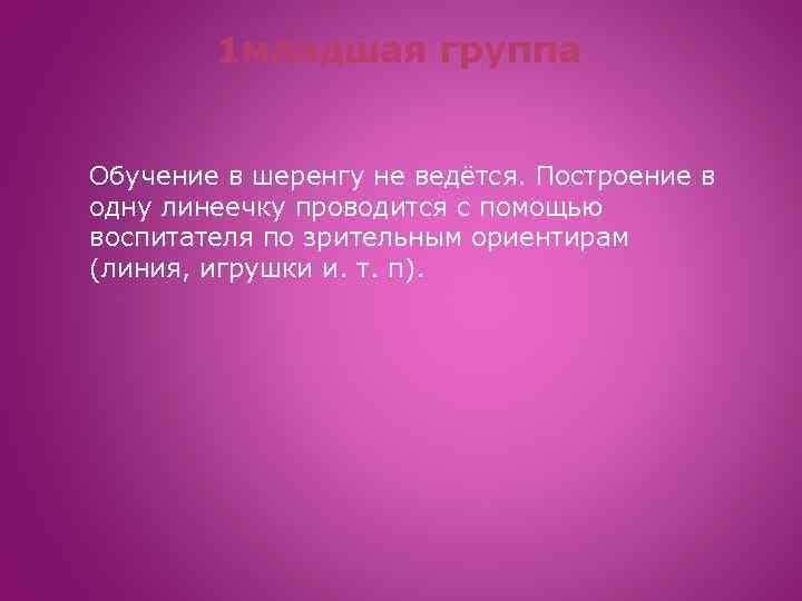 1 младшая группа Обучение в шеренгу не ведётся. Построение в одну линеечку проводится с