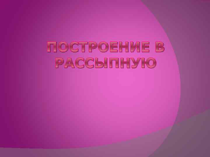 ПОСТРОЕНИЕ В РАССЫПНУЮ 