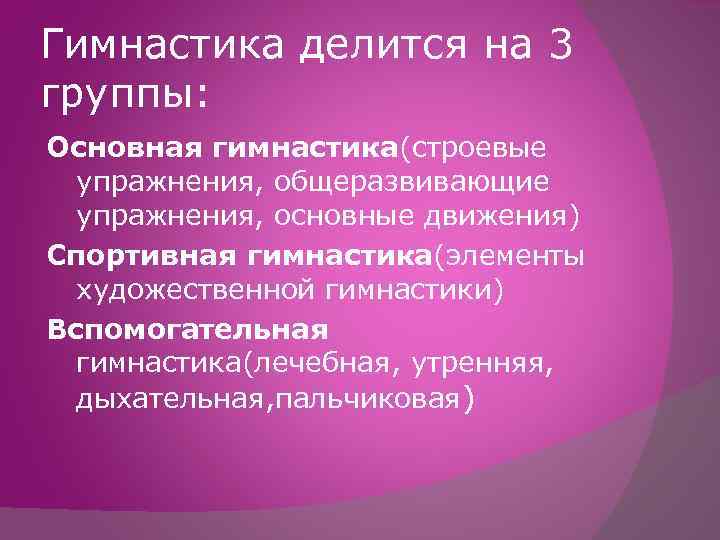 Гимнастика делится на 3 группы: Основная гимнастика(строевые упражнения, общеразвивающие упражнения, основные движения) Спортивная гимнастика(элементы