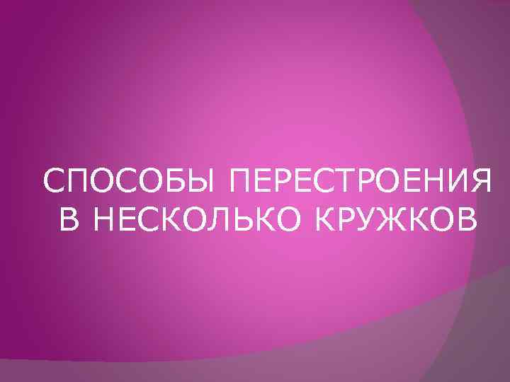 СПОСОБЫ ПЕРЕСТРОЕНИЯ В НЕСКОЛЬКО КРУЖКОВ 