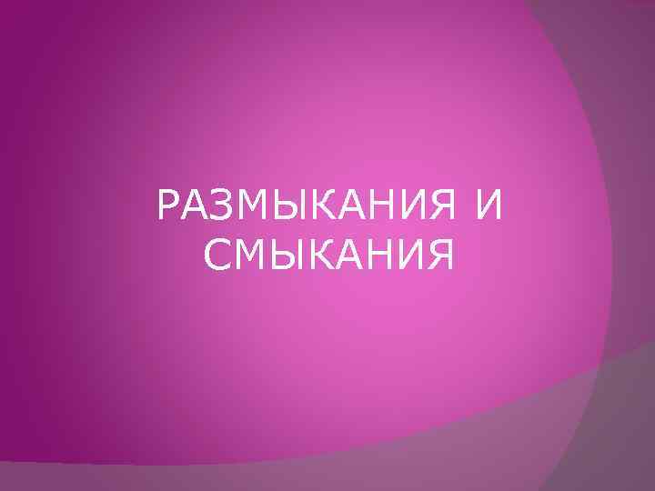 РАЗМЫКАНИЯ И СМЫКАНИЯ 