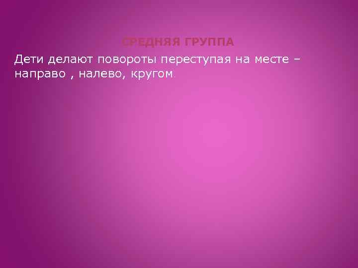 СРЕДНЯЯ ГРУППА Дети делают повороты переступая на месте – направо , налево, кругом. 