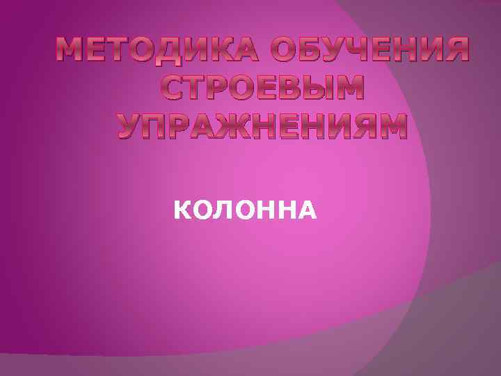 МЕТОДИКА ОБУЧЕНИЯ СТРОЕВЫМ УПРАЖНЕНИЯМ КОЛОННА 