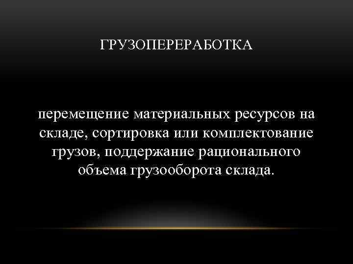 ГРУЗОПЕРЕРАБОТКА перемещение материальных ресурсов на складе, сортировка или комплектование грузов, поддержание рационального объема грузооборота