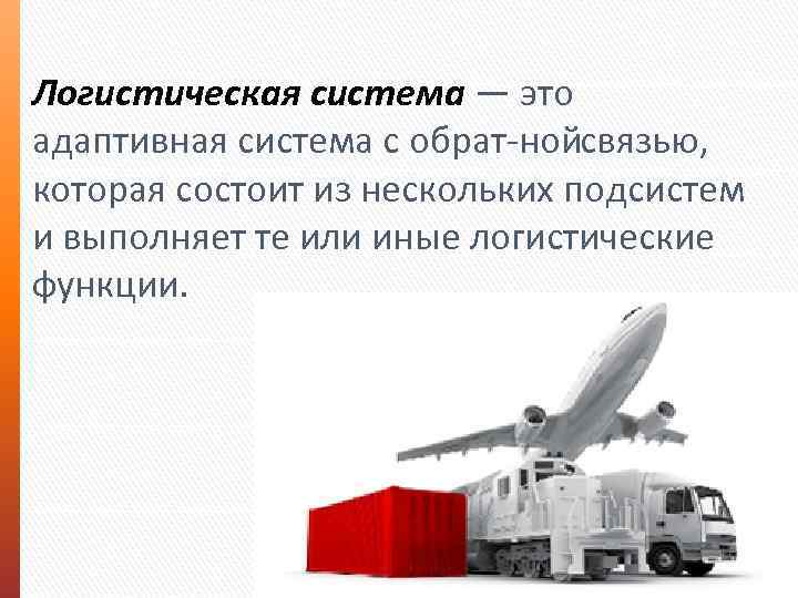 Логистическая система — это адаптивная система с обрат ной вязью, с которая состоит из