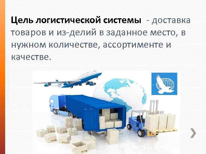 Цель логистической системы доставка товаров и из делий в заданное место, в нужном количестве,