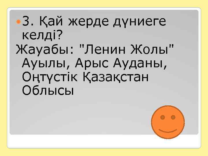  3. Қай жерде дүниеге келді? Жауабы: "Ленин Жолы" Ауылы, Арыс Ауданы, Оңтүстік Қазақстан