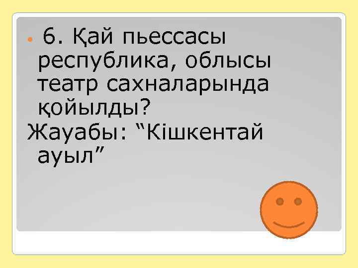  6. Қай пьессасы республика, облысы театр сахналарында қойылды? Жауабы: “Кішкентай ауыл” 