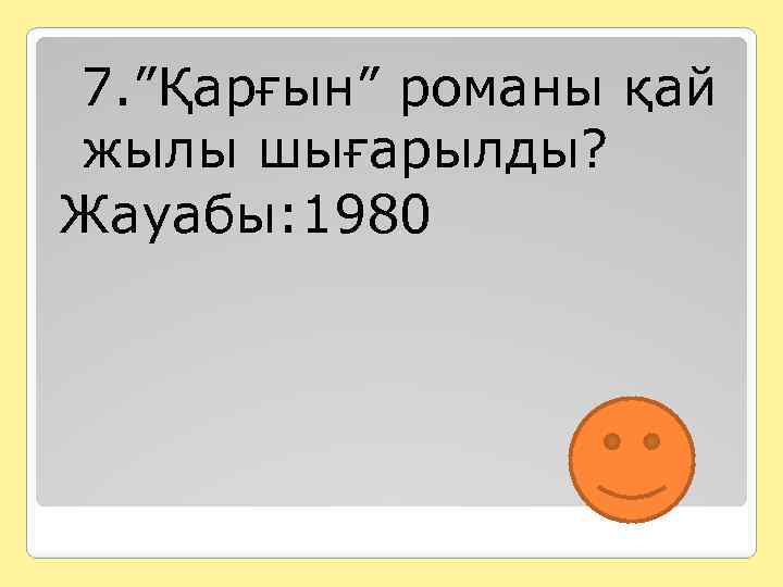 7. ”Қарғын” романы қай жылы шығарылды? Жауабы: 1980 