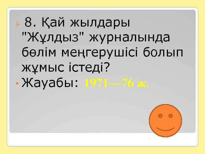 8. Қай жылдары "Жұлдыз" журналында бөлім меңгерушісі болып жұмыс істеді? • Жауабы: 1971— 76