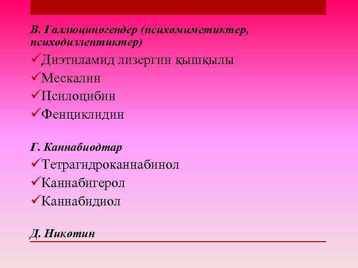 В. Галлюциногендер (психомиметиктер, психодизлептиктер) üДиэтиламид лизергин қышқылы üМескалин üПсилоцибин üФенциклидин Г. Каннабиодтар üТетрагидроканнабинол üКаннабигерол