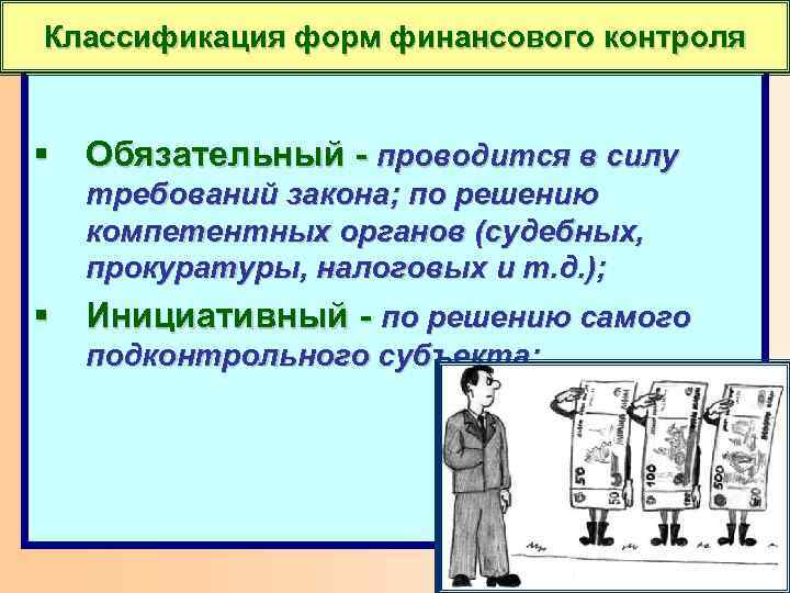 Классификация форм финансового контроля § Обязательный - проводится в силу требований закона; по решению