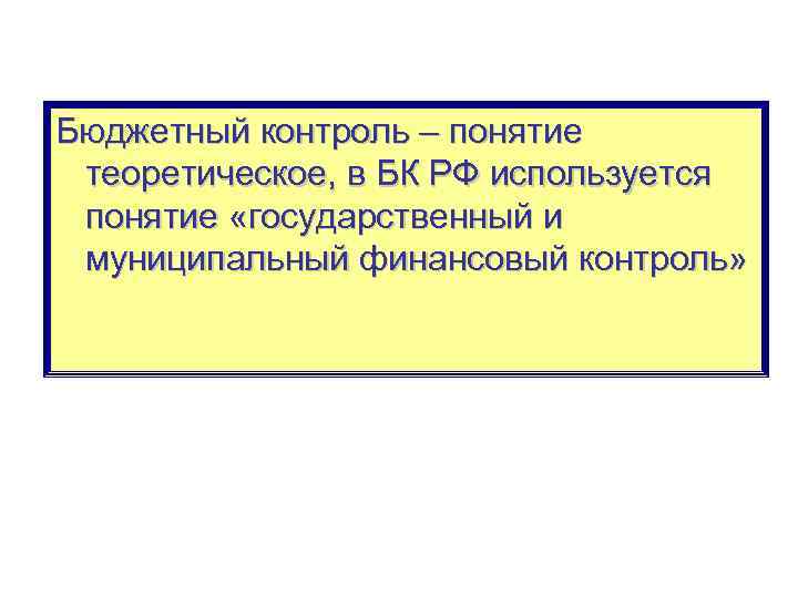 Бюджетный контроль – понятие теоретическое, в БК РФ используется понятие «государственный и муниципальный финансовый