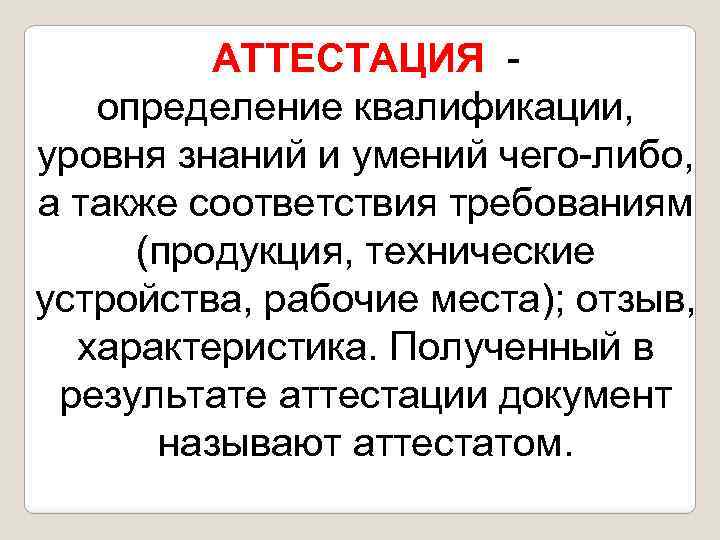 АТТЕСТАЦИЯ - определение квалификации, уровня знаний и умений чего-либо, а также соответствия требованиям (продукция,