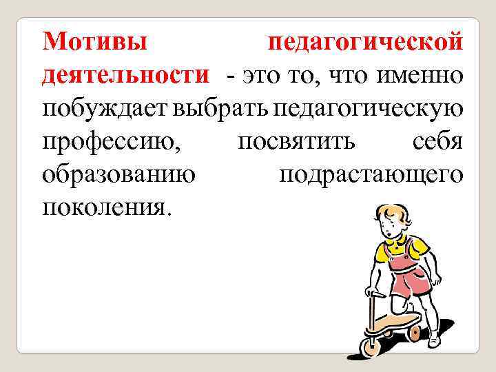 Мотивы педагогической деятельности - это то, что именно побуждает выбрать педагогическую профессию, посвятить себя