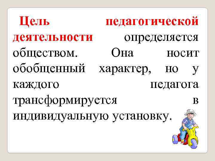 Цель педагогической деятельности определяется обществом. Она носит обобщенный характер, но у каждого педагога трансформируется