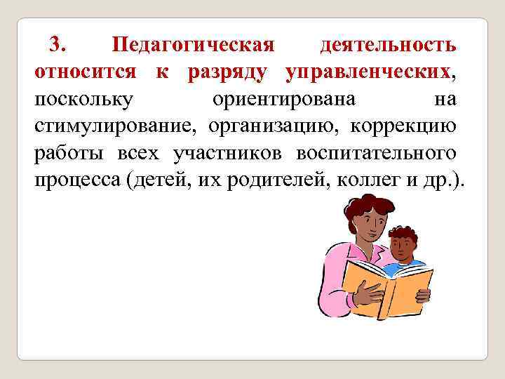 3. Педагогическая деятельность относится к разряду управленческих, поскольку ориентирована на стимулирование, организацию, коррекцию работы