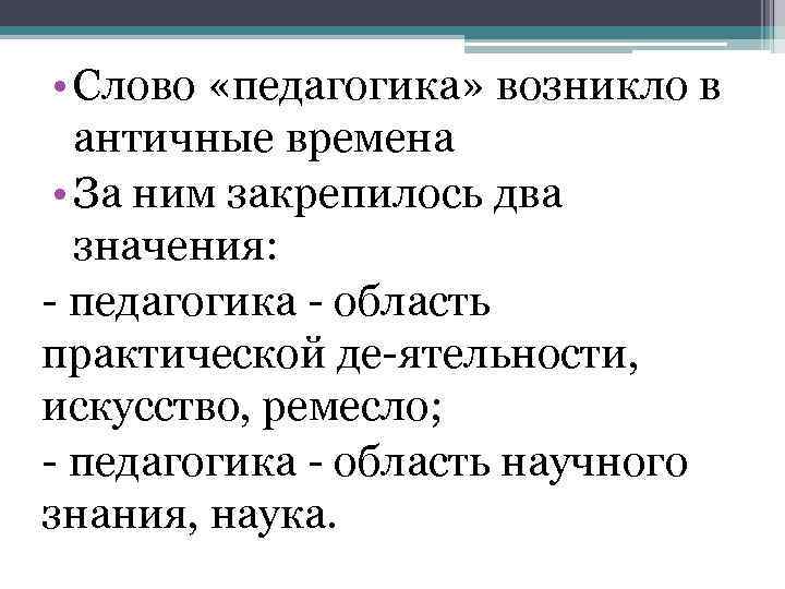 • Слово «педагогика» возникло в античные времена • За ним закрепилось два значения: