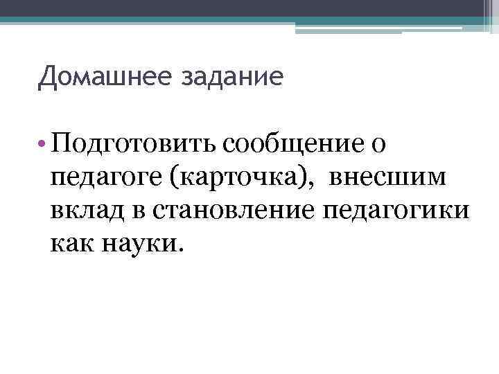 Домашнее задание • Подготовить сообщение о педагоге (карточка), внесшим вклад в становление педагогики как