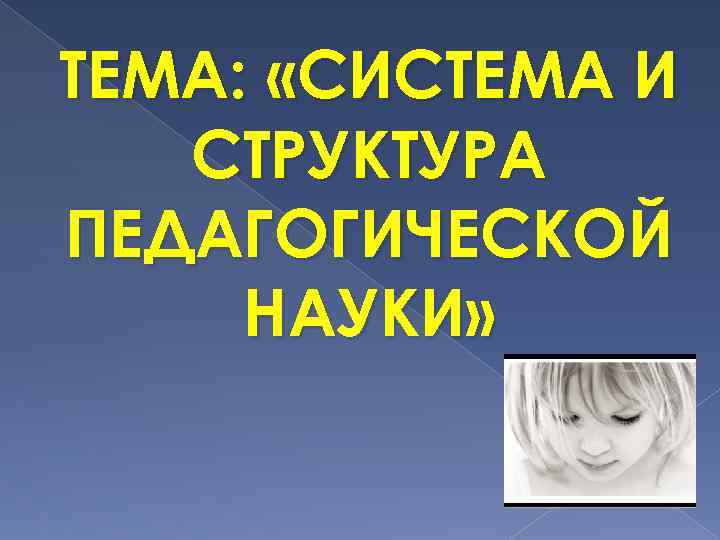 ТЕМА: «СИСТЕМА И СТРУКТУРА ПЕДАГОГИЧЕСКОЙ НАУКИ» 