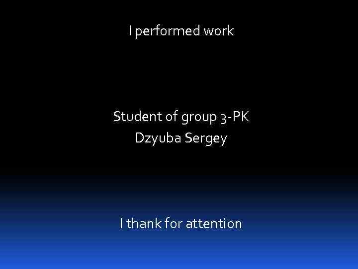 I performed work Student of group 3 -PK Dzyuba Sergey I thank for attention