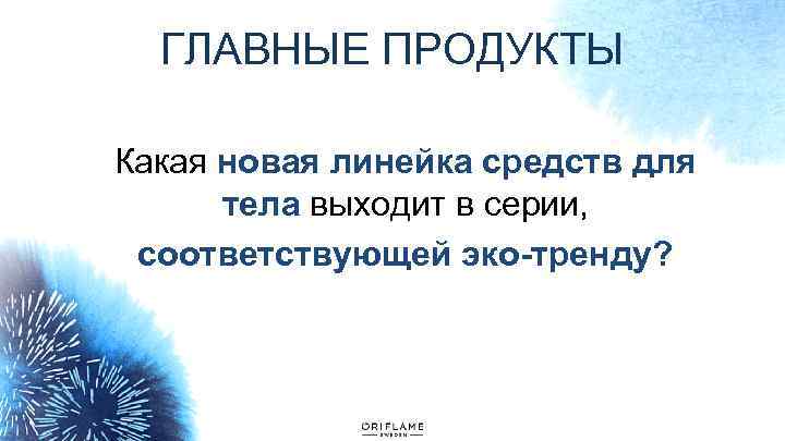 ГЛАВНЫЕ ПРОДУКТЫ Какая новая линейка средств для тела выходит в серии, соответствующей эко-тренду? 