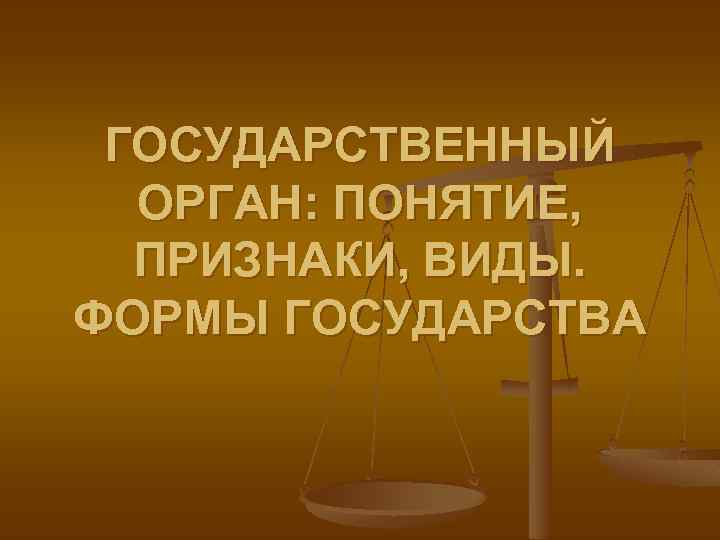 ГОСУДАРСТВЕННЫЙ ОРГАН: ПОНЯТИЕ, ПРИЗНАКИ, ВИДЫ. ФОРМЫ ГОСУДАРСТВА 