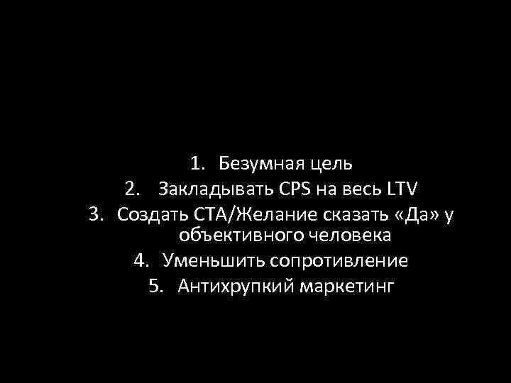 1. Безумная цель 2. Закладывать CPS на весь LTV 3. Создать CTA/Желание сказать «Да»