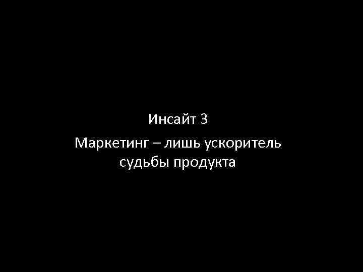 Инсайт 3 Маркетинг – лишь ускоритель судьбы продукта 