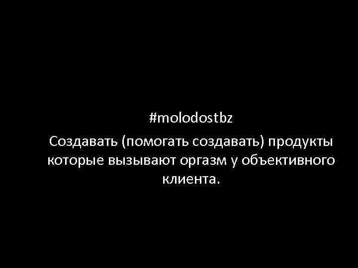 #molodostbz Создавать (помогать создавать) продукты которые вызывают оргазм у объективного клиента. 