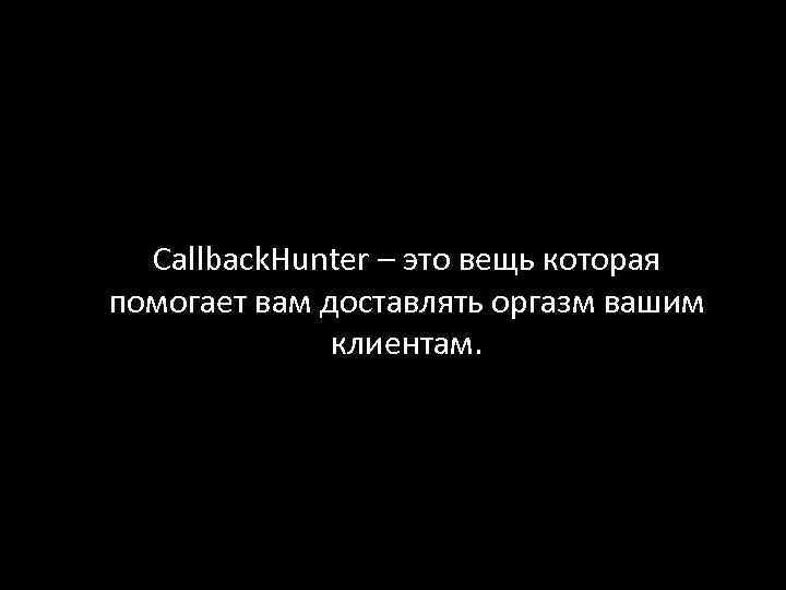 Callback. Hunter – это вещь которая помогает вам доставлять оргазм вашим клиентам. 
