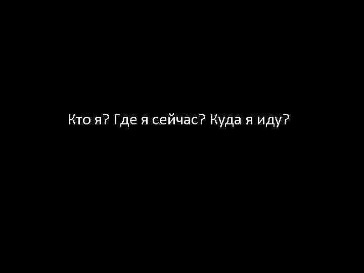 Кто я? Где я сейчас? Куда я иду? 