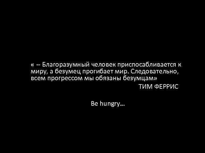  « -- Благоразумный человек приспосабливается к миру, а безумец прогибает мир. Следовательно, всем
