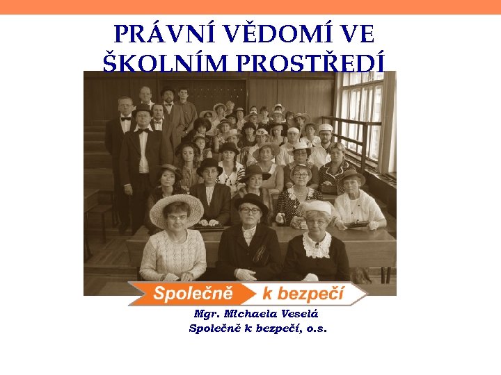 PRÁVNÍ VĚDOMÍ VE ŠKOLNÍM PROSTŘEDÍ Mgr. Michaela Veselá Společně k bezpečí, o. s. 