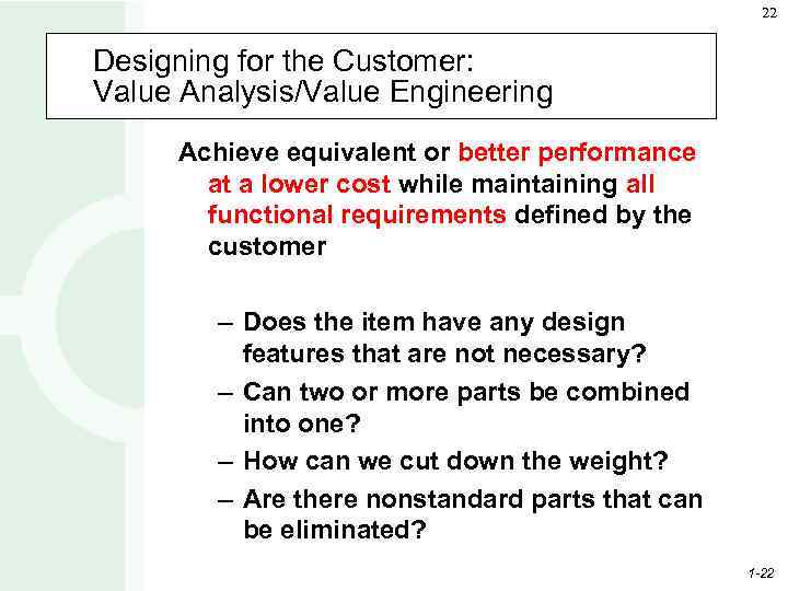 22 Designing for the Customer: Value Analysis/Value Engineering Achieve equivalent or better performance at