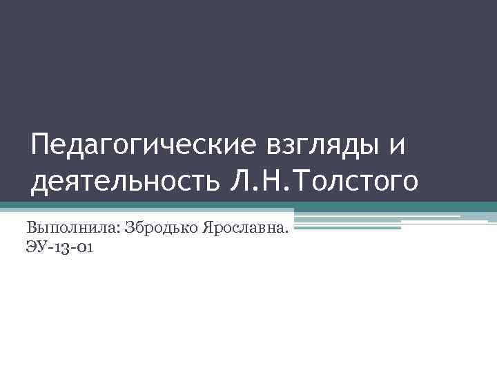 Педагогические взгляды и деятельность Л. Н. Толстого Выполнила: Збродько Ярославна. ЭУ-13 -01 