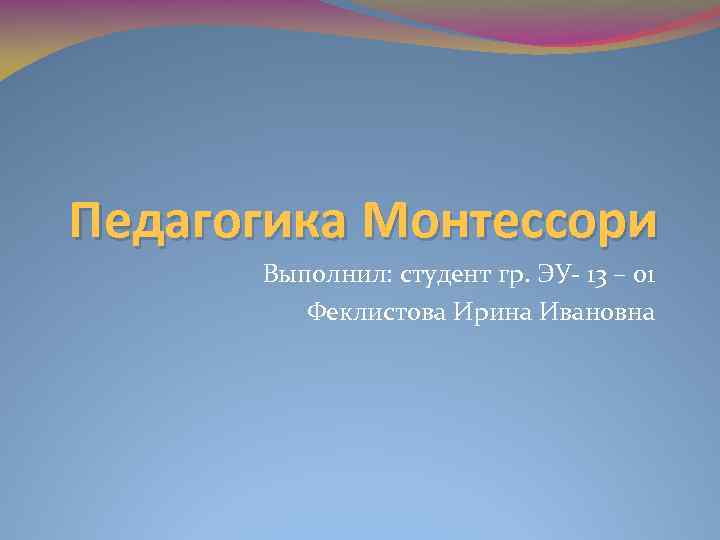 Педагогика Монтессори Выполнил: студент гр. ЭУ- 13 – 01 Феклистова Ирина Ивановна 