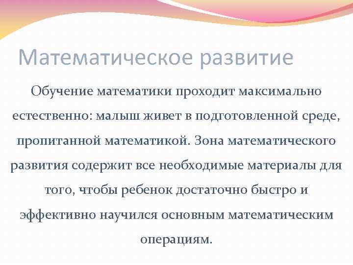 Математическое развитие Обучение математики проходит максимально естественно: малыш живет в подготовленной среде, пропитанной математикой.