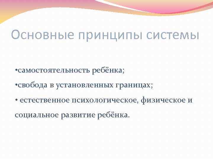 Основные принципы системы • самостоятельность ребёнка; • свобода в установленных границах; • естественное психологическое,