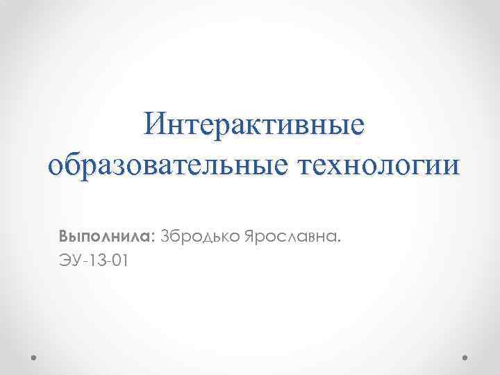 Интерактивные образовательные технологии Выполнила: Збродько Ярославна. ЭУ-13 -01 