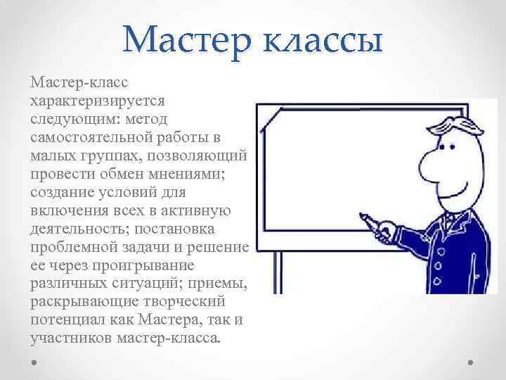 Мастер классы Мастер-класс характеризируется следующим: метод самостоятельной работы в малых группах, позволяющий провести обмен