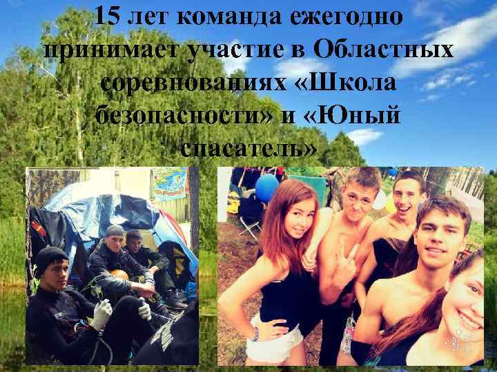 15 лет команда ежегодно принимает участие в Областных соревнованиях «Школа безопасности» и «Юный спасатель»