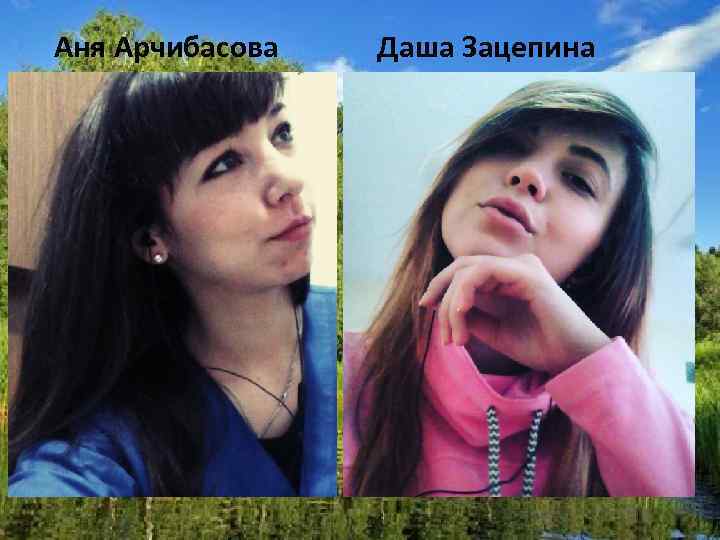 Аня Арчибасова Даша Зацепина 